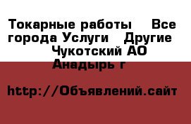 Токарные работы. - Все города Услуги » Другие   . Чукотский АО,Анадырь г.